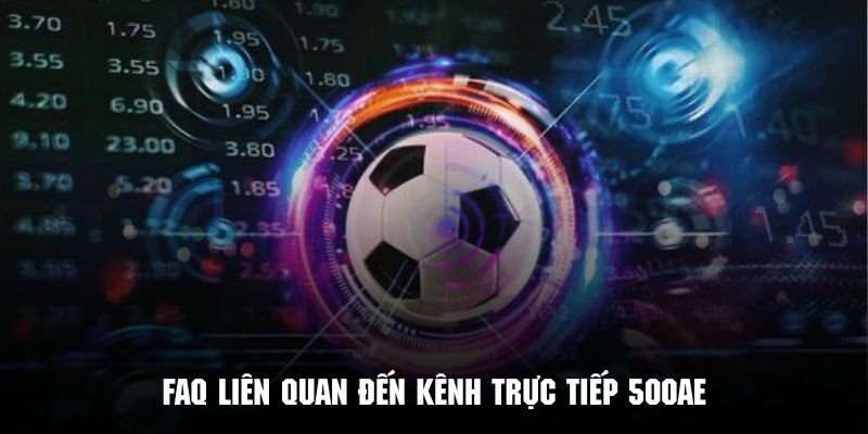 FAQ những vấn đề thường gặp tại kênh trực tiếp 500AE